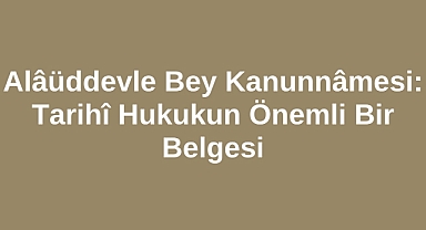 Alâüddevle Bey Kanunnâmesi: Tarihî Hukukun Önemli Bir Belgesi