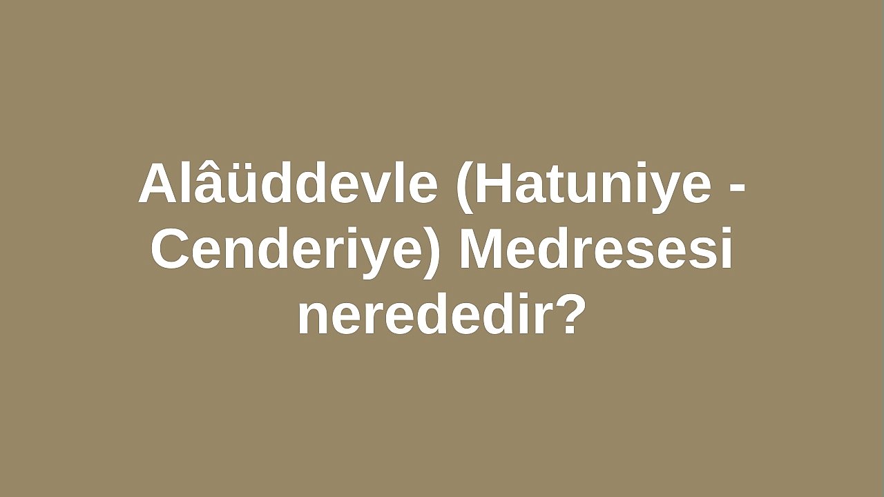 Alâüddevle Medresesi nerededir? Hatuniye - Cenderiye Medresesi nerededir?