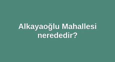 Alkayaoğlu Mahallesi nerededir?