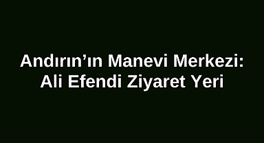 Andırın’ın Manevi Merkezi: Ali Efendi Ziyaret Yeri