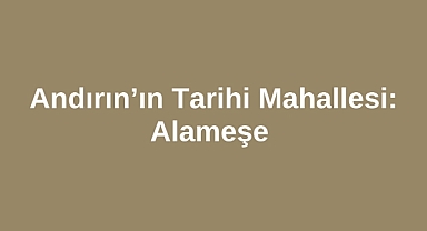 Andırın’ın Tarihi Mahallesi: Alameşe