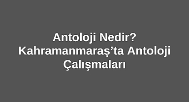 Antoloji Nedir? Kahramanmaraş’ta Antoloji Çalışmaları