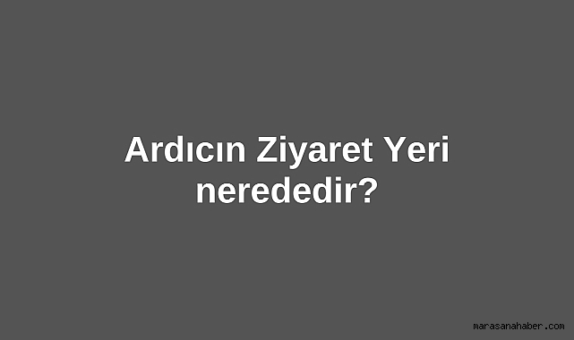 Ardıcın Ziyaret Yeri nerededir?
