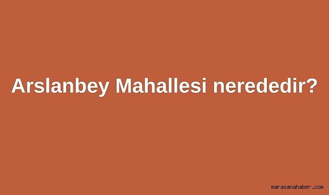 Arslanbey Mahallesi nerededir?