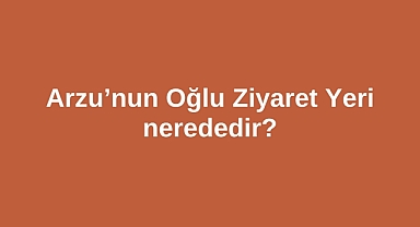 Arzu’nun Oğlu Ziyaret Yeri nerededir?