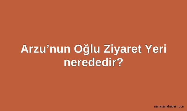 Arzu’nun Oğlu Ziyaret Yeri nerededir?