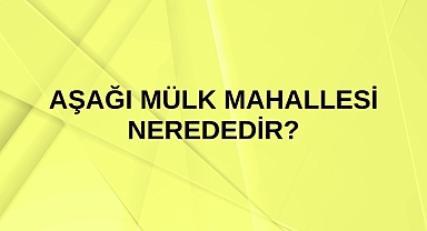 Aşağı Mülk Mahallesi nerededir?