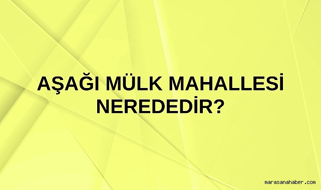 Aşağı Mülk Mahallesi nerededir?