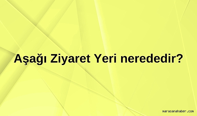 Aşağı Ziyaret Yeri nerededir?