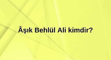 Âşık Behlül Ali kimdir?