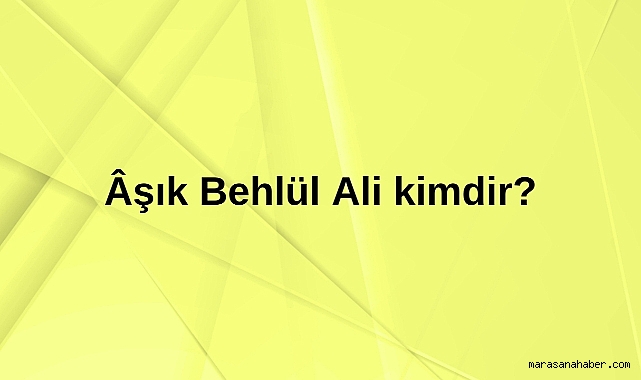 Âşık Behlül Ali kimdir?