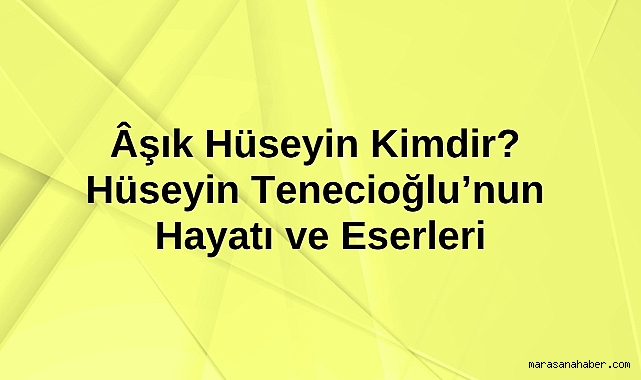 Âşık Hüseyin Kimdir? Hüseyin Tenecioğlu’nun Hayatı ve Eserleri