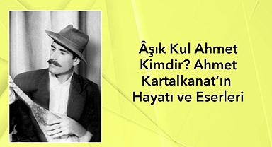 Âşık Kul Ahmet Kimdir? Ahmet Kartalkanat'ın Hayatı ve Eserleri