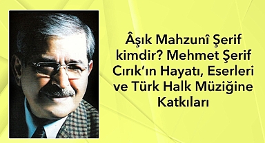 Âşık Mahzunî Şerif kimdir? Mehmet Şerif Cırık’ın Hayatı, Eserleri ve Türk Halk Müziğine Katkıları