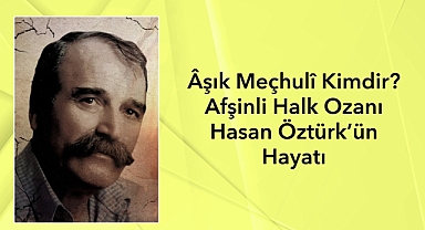 Âşık Meçhulî Kimdir? Afşinli Halk Ozanı Hasan Öztürk’ün Hayatı