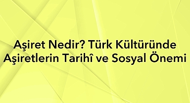 Aşiret Nedir? Türk Kültüründe Aşiretlerin Tarihî ve Sosyal Önemi