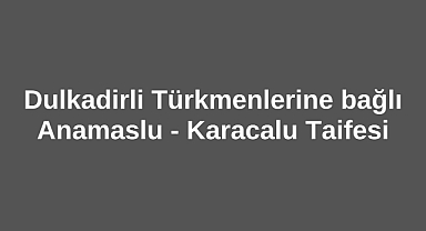 Dulkadirli Türkmenlerine bağlı Anamaslu - Karacalu Taifesi