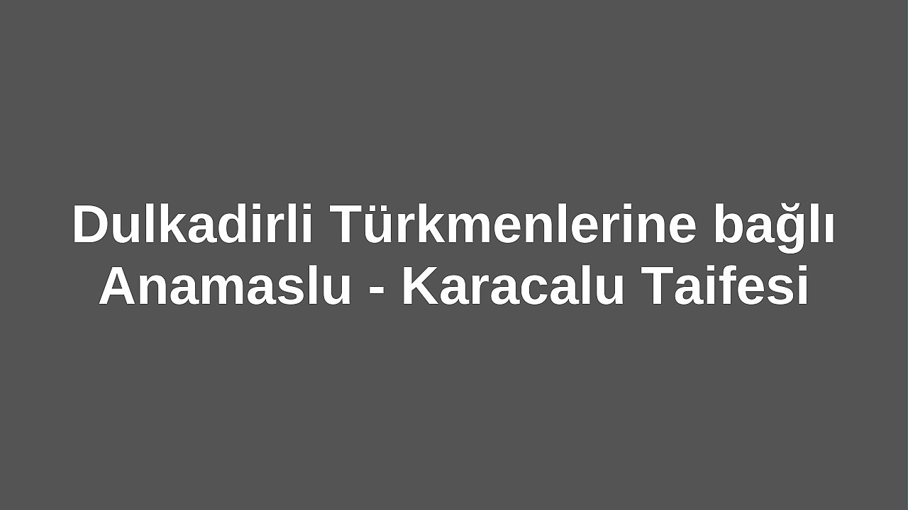 Dulkadirli Türkmenlerine bağlı Anamaslu - Karacalu Taifesi