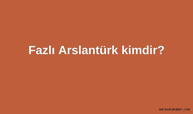 Fazlı Arslantürk kimdir?