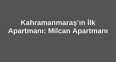 Kahramanmaraş’ın İlk Apartmanı: Milcan Apartmanı
