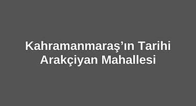 Kahramanmaraş’ın Tarihi Arakçiyan Mahallesi