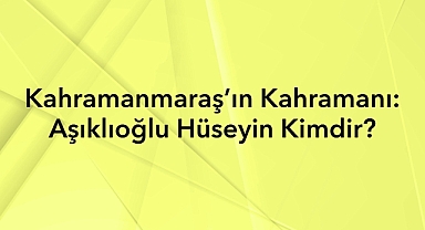 Kahramanmaraş Kahramanı Aşıklıoğlu Hüseyin’in Hayatı ve Mücadelesi