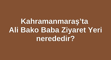 Kahramanmaraş’ta Ali Bako Baba Ziyaret Yeri nerededir?