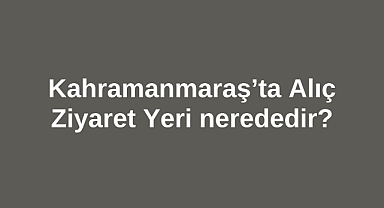 Kahramanmaraş’ta Alıç Ziyaret Yeri nerededir?