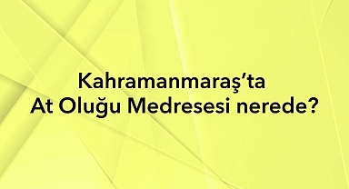 Kahramanmaraş’ta At Oluğu Medresesi nerede?