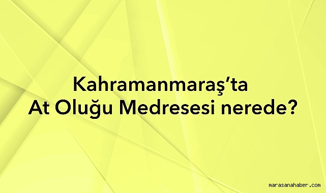 Kahramanmaraş’ta At Oluğu Medresesi nerede?