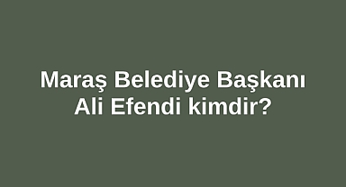 Maraş Belediye Başkanı Ali Efendi kimdir?