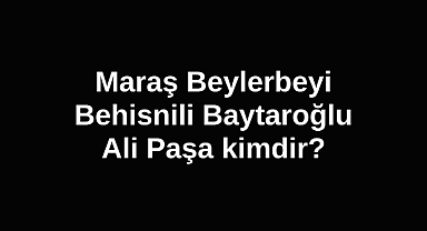 Maraş Beylerbeyi Behisnili Baytaroğlu Ali Paşa kimdir?