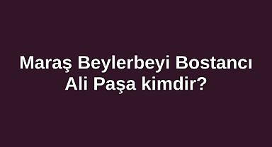 Maraş Beylerbeyi Bostancı Ali Paşa kimdir?