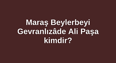 Maraş Beylerbeyi Gevranlızâde Ali Paşa kimdir?