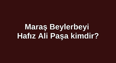 Maraş Beylerbeyi Hafız Ali Paşa kimdir?