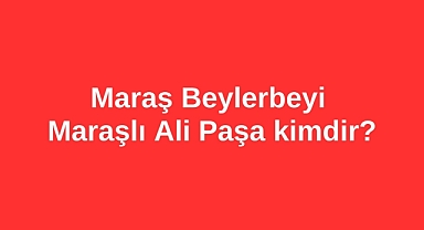 Maraş Beylerbeyi Maraşlı Ali Paşa kimdir?