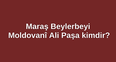 Maraş Beylerbeyi Moldovanî Ali Paşa kimdir?