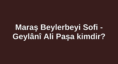 Maraş Beylerbeyi Sofi - Geylânî Ali Paşa kimdir?
