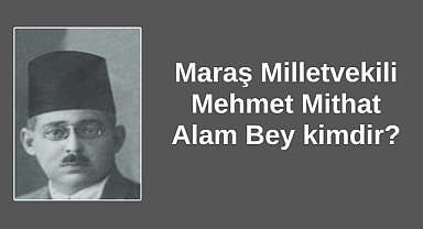 Maraş Milletvekili Mehmet Mithat Alam Bey kimdir?