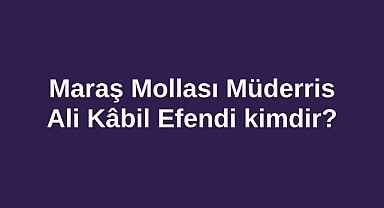 Maraş Mollası Müderris Ali Kâbil Efendi kimdir?