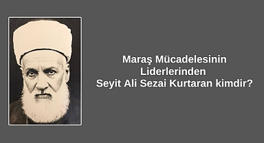 Maraş Mücadelesinin Liderlerinden Seyit Ali Sezai Kurtaran kimdir?
