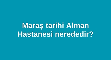 Maraş tarihi Alman Hastanesi nerededir?