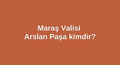 Maraş Valisi Arslan Paşa kimdir?