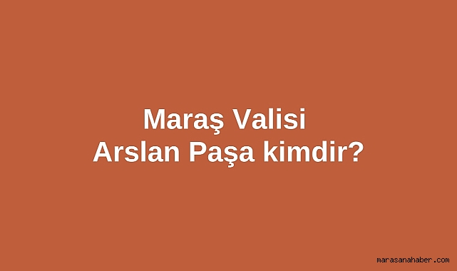 Maraş Valisi Arslan Paşa kimdir?