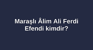 Maraşlı Âlim Ali Ferdi Efendi kimdir?