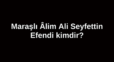 Maraşlı Âlim Ali Seyfettin Efendi kimdir?