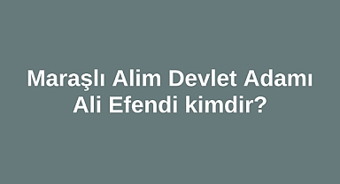 Maraşlı Alim Devlet Adamı Ali Efendi kimdir?