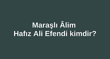 Maraşlı Âlim Hafız Ali Efendi kimdir?