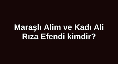 Maraşlı Alim ve Kadı Ali Rıza Efendi kimdir?