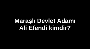 Maraşlı Devlet Adamı Ali Efendi kimdir?